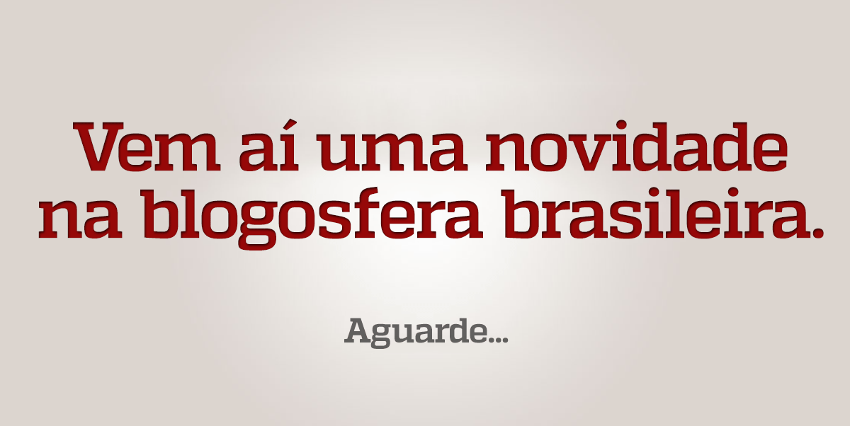 Vem aí uma novidade na blogosfera brasileira Aguarde